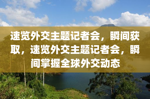 速覽外交主題記者會，瞬間獲取，速覽外交主題記者會，瞬間掌握全球外交動態(tài)