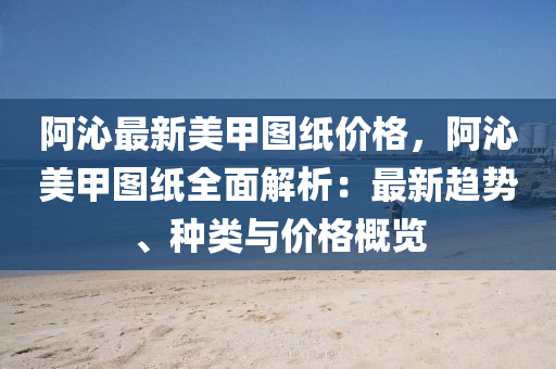 阿沁最新美甲圖紙價格，阿沁美甲圖紙全面解析：最新趨勢、種類與價格概覽