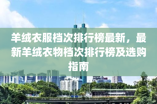 羊絨衣服檔次排行榜最新，最新羊絨衣物檔次排行榜及選購指南