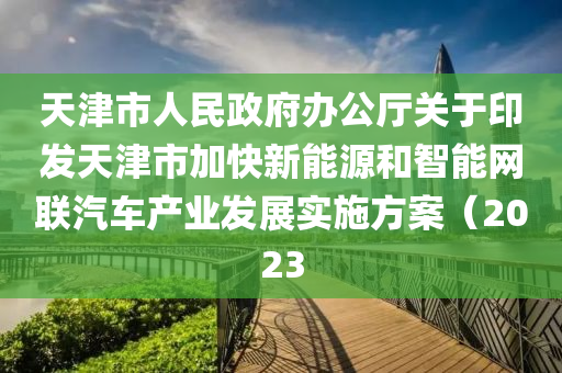 天津市人民政府辦公廳關(guān)于印發(fā)天津市加快新能源和智能網(wǎng)聯(lián)汽車產(chǎn)業(yè)發(fā)展實(shí)施方案（2023