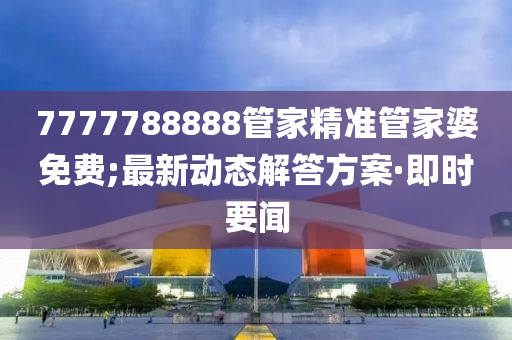 7777788888管家精準(zhǔn)管家婆免費(fèi);最新動(dòng)態(tài)解答方案·即時(shí)要聞