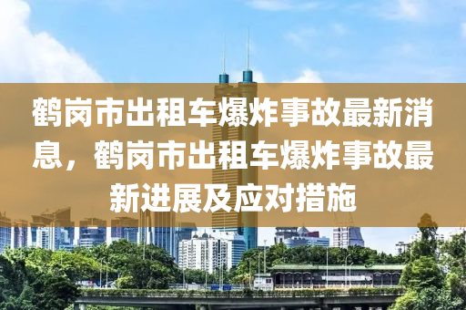 鶴崗市出租車爆炸事故最新消息，鶴崗市出租車爆炸事故最新進(jìn)展及應(yīng)對(duì)措施