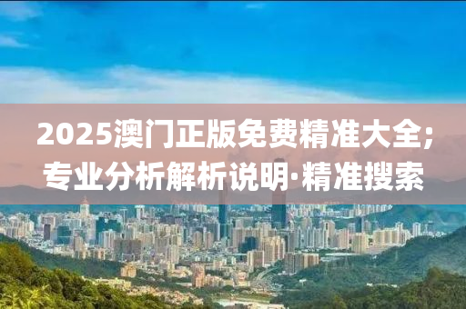 2025澳門正版免費(fèi)精準(zhǔn)大全;專業(yè)分析解析說明·精準(zhǔn)搜索