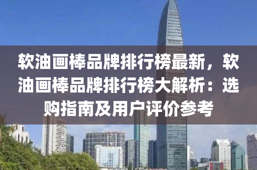 軟油畫棒品牌排行榜最新，軟油畫棒品牌排行榜大解析：選購指南及用戶評價參考