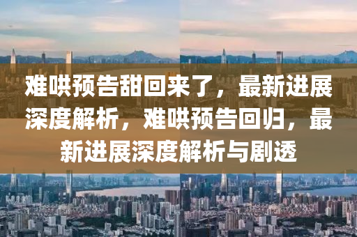 難哄預告甜回來了，最新進展深度解析，難哄預告回歸，最新進展深度解析與劇透