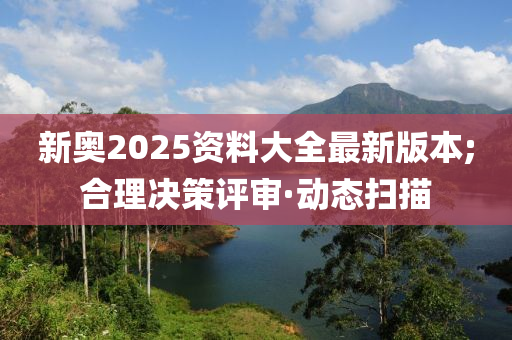 新奧2025資料大全最新版本;合理決策評審·動態(tài)掃描