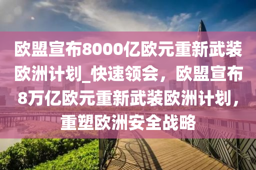 歐盟宣布8000億歐元重新武裝歐洲計劃_快速領(lǐng)會，歐盟宣布8萬億歐元重新武裝歐洲計劃，重塑歐洲安全戰(zhàn)略