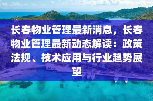 長春物業(yè)管理最新消息，長春物業(yè)管理最新動態(tài)解讀：政策法規(guī)、技術(shù)應(yīng)用與行業(yè)趨勢展望