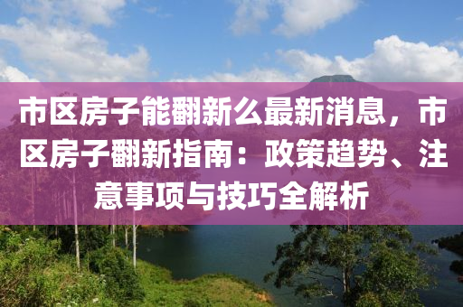 市區(qū)房子能翻新么最新消息，市區(qū)房子翻新指南：政策趨勢、注意事項與技巧全解析