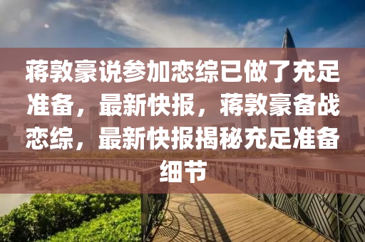 蔣敦豪說參加戀綜已做了充足準備，最新快報，蔣敦豪備戰(zhàn)戀綜，最新快報揭秘充足準備細節(jié)