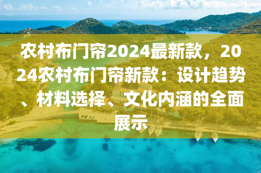 農(nóng)村布門簾2024最新款，2024農(nóng)村布門簾新款：設(shè)計趨勢、材料選擇、文化內(nèi)涵的全面展示