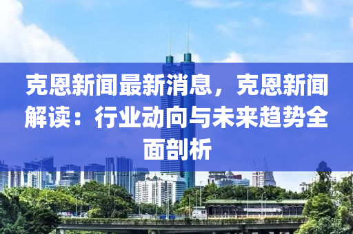 克恩新聞最新消息，克恩新聞解讀：行業(yè)動(dòng)向與未來(lái)趨勢(shì)全面剖析