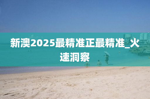 新澳2025最精準正最精準_火速洞察