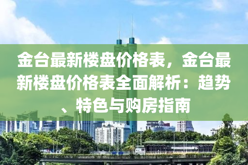 金臺(tái)最新樓盤價(jià)格表，金臺(tái)最新樓盤價(jià)格表全面解析：趨勢(shì)、特色與購房指南