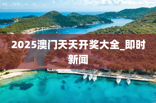 2025澳門天天開獎(jiǎng)大全_即時(shí)新聞