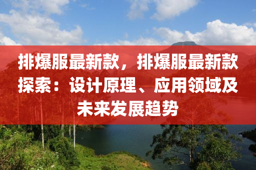 排爆服最新款，排爆服最新款探索：設(shè)計(jì)原理、應(yīng)用領(lǐng)域及未來(lái)發(fā)展趨勢(shì)