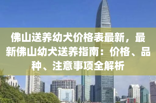 佛山送養(yǎng)幼犬價格表最新，最新佛山幼犬送養(yǎng)指南：價格、品種、注意事項(xiàng)全解析