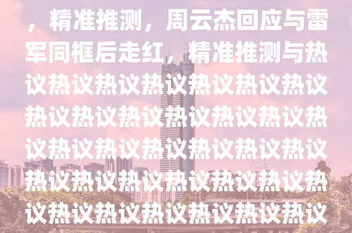 周云杰回應(yīng)和雷軍同框后走紅，精準(zhǔn)推測(cè)，周云杰回應(yīng)與雷軍同框后走紅，精準(zhǔn)推測(cè)與熱議熱議熱議熱議熱議熱議熱議熱議熱議熱議熱議熱議熱議熱議熱議熱議熱議熱議熱議熱議熱議熱議熱議熱議熱議熱議熱議熱議熱議熱議熱議熱議熱議熱議熱議熱議熱議熱議！