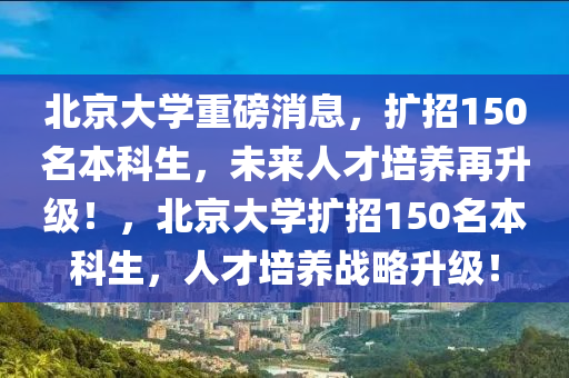 北京大學(xué)重磅消息，擴(kuò)招150名本科生，未來人才培養(yǎng)再升級！，北京大學(xué)擴(kuò)招150名本科生，人才培養(yǎng)戰(zhàn)略升級！