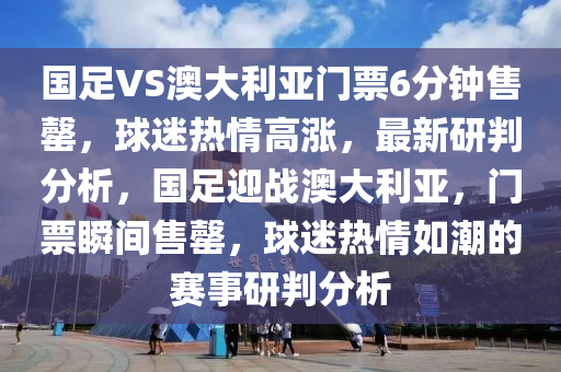 國足VS澳大利亞門票6分鐘售罄，球迷熱情高漲，最新研判分析，國足迎戰(zhàn)澳大利亞，門票瞬間售罄，球迷熱情如潮的賽事研判分析