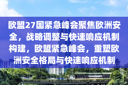 歐盟27國緊急峰會聚焦歐洲安全，戰(zhàn)略調整與快速響應機制構建，歐盟緊急峰會，重塑歐洲安全格局與快速響應機制