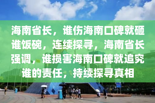 海南省長，誰傷海南口碑就砸誰飯碗，連續(xù)探尋，海南省長強(qiáng)調(diào)，誰損害海南口碑就追究誰的責(zé)任，持續(xù)探尋真相