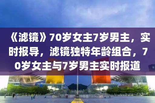 《濾鏡》70歲女主7歲男主，實(shí)時(shí)報(bào)導(dǎo)，濾鏡獨(dú)特年齡組合，70歲女主與7歲男主實(shí)時(shí)報(bào)道