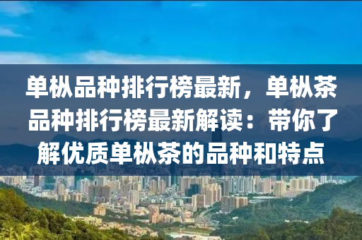 單樅品種排行榜最新，單樅茶品種排行榜最新解讀：帶你了解優(yōu)質(zhì)單樅茶的品種和特點(diǎn)