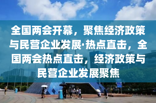 全國兩會開幕，聚焦經(jīng)濟政策與民營企業(yè)發(fā)展·熱點直擊，全國兩會熱點直擊，經(jīng)濟政策與民營企業(yè)發(fā)展聚焦