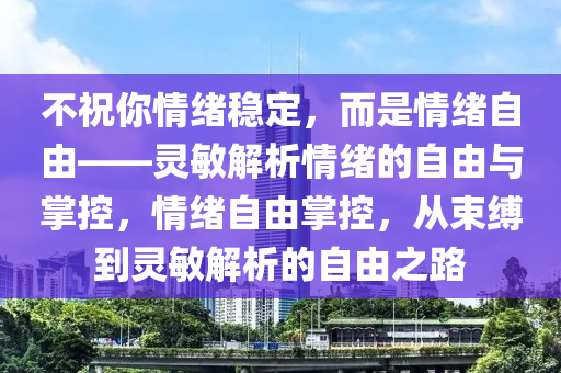 不祝你情緒穩(wěn)定，而是情緒自由——靈敏解析情緒的自由與掌控，情緒自由掌控，從束縛到靈敏解析的自由之路