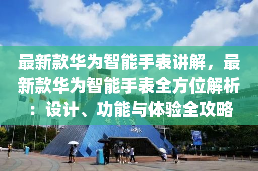 最新款華為智能手表講解，最新款華為智能手表全方位解析：設(shè)計(jì)、功能與體驗(yàn)全攻略