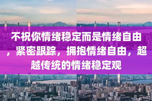 不祝你情緒穩(wěn)定而是情緒自由，緊密跟蹤，擁抱情緒自由，超越傳統(tǒng)的情緒穩(wěn)定觀