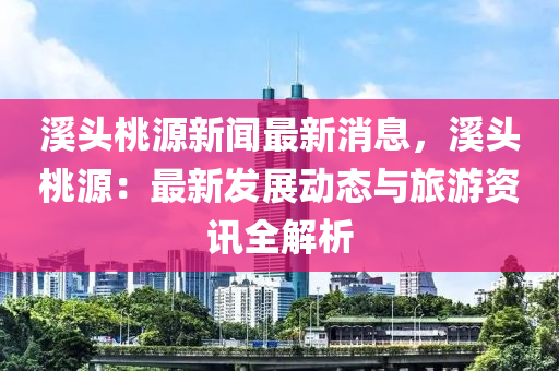 溪頭桃源新聞最新消息，溪頭桃源：最新發(fā)展動態(tài)與旅游資訊全解析