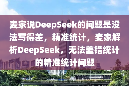 麥家說DeepSeek的問題是沒法寫得差，精準(zhǔn)統(tǒng)計(jì)，麥家解析DeepSeek，無法差錯(cuò)統(tǒng)計(jì)的精準(zhǔn)統(tǒng)計(jì)問題