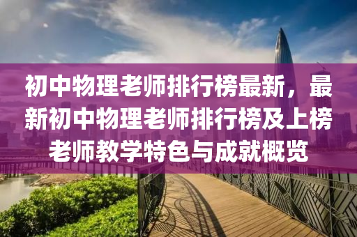 初中物理老師排行榜最新，最新初中物理老師排行榜及上榜老師教學特色與成就概覽