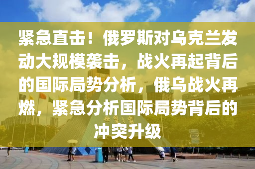 緊急直擊！俄羅斯對(duì)烏克蘭發(fā)動(dòng)大規(guī)模襲擊，戰(zhàn)火再起背后的國(guó)際局勢(shì)分析，俄烏戰(zhàn)火再燃，緊急分析國(guó)際局勢(shì)背后的沖突升級(jí)