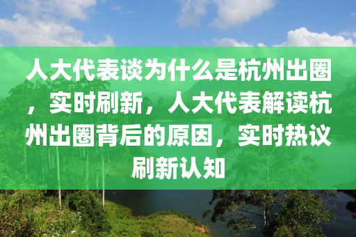 人大代表談為什么是杭州出圈，實(shí)時(shí)刷新，人大代表解讀杭州出圈背后的原因，實(shí)時(shí)熱議刷新認(rèn)知