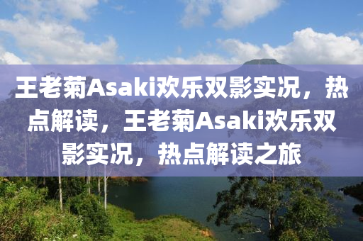 王老菊Asaki歡樂雙影實況，熱點解讀，王老菊Asaki歡樂雙影實況，熱點解讀之旅