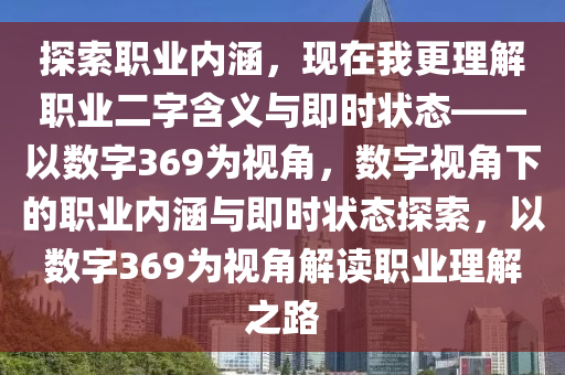 探索職業(yè)內(nèi)涵，現(xiàn)在我更理解職業(yè)二字含義與即時狀態(tài)——以數(shù)字369為視角，數(shù)字視角下的職業(yè)內(nèi)涵與即時狀態(tài)探索，以數(shù)字369為視角解讀職業(yè)理解之路