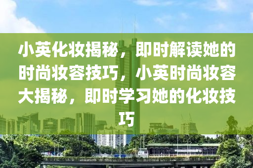 小英化妝揭秘，即時解讀她的時尚妝容技巧，小英時尚妝容大揭秘，即時學(xué)習(xí)她的化妝技巧