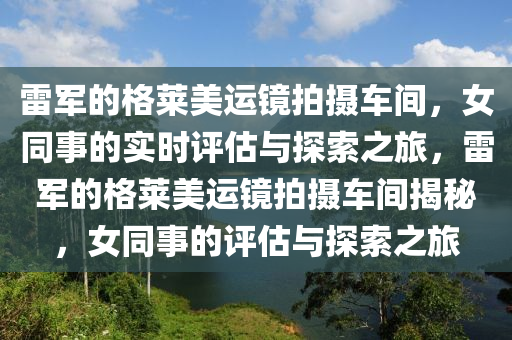 雷軍的格萊美運鏡拍攝車間，女同事的實時評估與探索之旅，雷軍的格萊美運鏡拍攝車間揭秘，女同事的評估與探索之旅