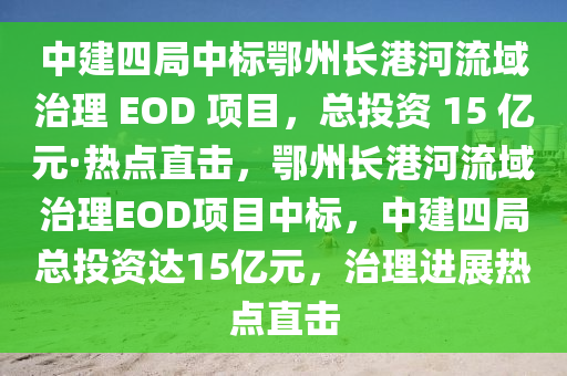 中建四局中標鄂州長港河流域治理 EOD 項目，總投資 15 億元·熱點直擊，鄂州長港河流域治理EOD項目中標，中建四局總投資達15億元，治理進展熱點直擊