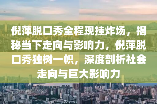 倪萍脫口秀全程現(xiàn)掛炸場，揭秘當(dāng)下走向與影響力，倪萍脫口秀獨(dú)樹一幟，深度剖析社會(huì)走向與巨大影響力