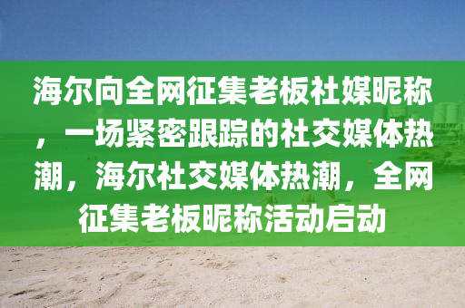 海爾向全網(wǎng)征集老板社媒昵稱，一場緊密跟蹤的社交媒體熱潮，海爾社交媒體熱潮，全網(wǎng)征集老板昵稱活動啟動