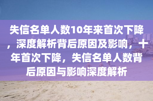 失信名單人數(shù)10年來首次下降，深度解析背后原因及影響，十年首次下降，失信名單人數(shù)背后原因與影響深度解析