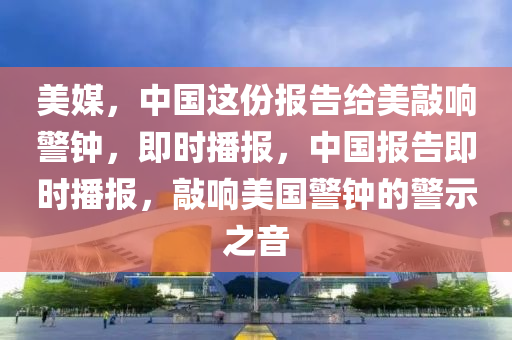 美媒，中國這份報告給美敲響警鐘，即時播報，中國報告即時播報，敲響美國警鐘的警示之音