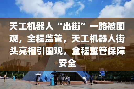 天工機器人“出街”一路被圍觀，全程監(jiān)管，天工機器人街頭亮相引圍觀，全程監(jiān)管保障安全