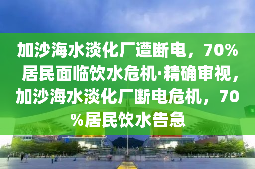 加沙海水淡化廠遭斷電，70% 居民面臨飲水危機(jī)·精確審視，加沙海水淡化廠斷電危機(jī)，70%居民飲水告急