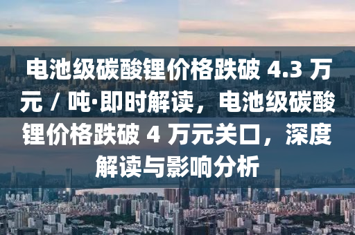 電池級碳酸鋰價格跌破 4.3 萬元 / 噸·即時解讀，電池級碳酸鋰價格跌破 4 萬元關(guān)口，深度解讀與影響分析