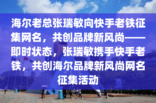 海爾老總張瑞敏向快手老鐵征集網(wǎng)名，共創(chuàng)品牌新風(fēng)尚——即時狀態(tài)，張瑞敏攜手快手老鐵，共創(chuàng)海爾品牌新風(fēng)尚網(wǎng)名征集活動